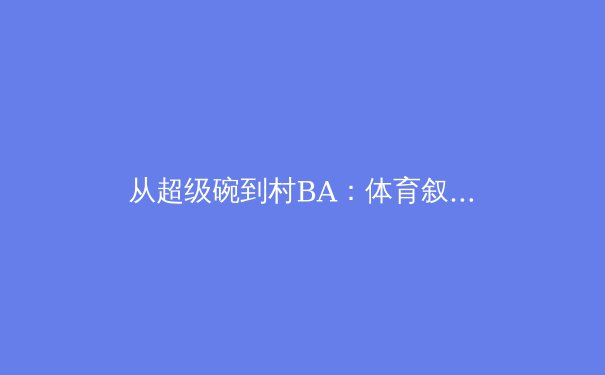 从超级碗到村BA：体育叙事如何重构城市文化基因