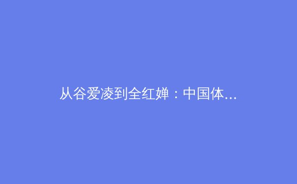 从谷爱凌到全红婵：中国体坛新生代如何重塑国际体育格局 - 4